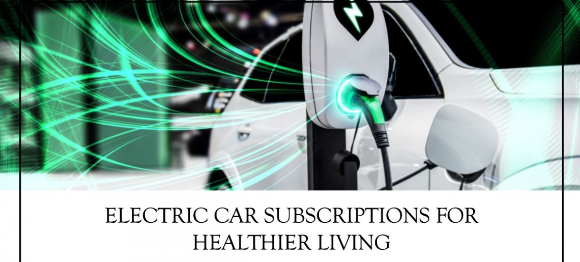 The Future Of Transportation: How Electric Car Subscriptions Can Promote Healthier Living